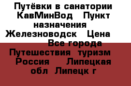 Путёвки в санатории КавМинВод › Пункт назначения ­ Железноводск › Цена ­ 2 000 - Все города Путешествия, туризм » Россия   . Липецкая обл.,Липецк г.